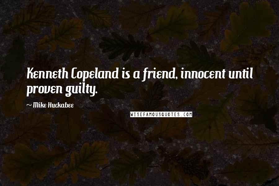 Mike Huckabee Quotes: Kenneth Copeland is a friend, innocent until proven guilty.