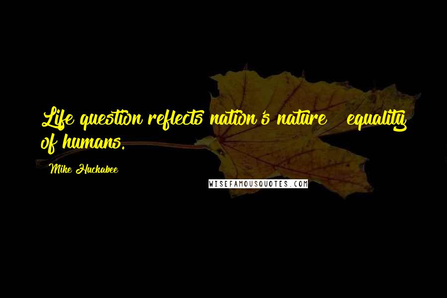 Mike Huckabee Quotes: Life question reflects nation's nature & equality of humans.