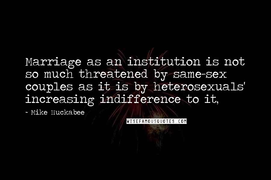Mike Huckabee Quotes: Marriage as an institution is not so much threatened by same-sex couples as it is by heterosexuals' increasing indifference to it,