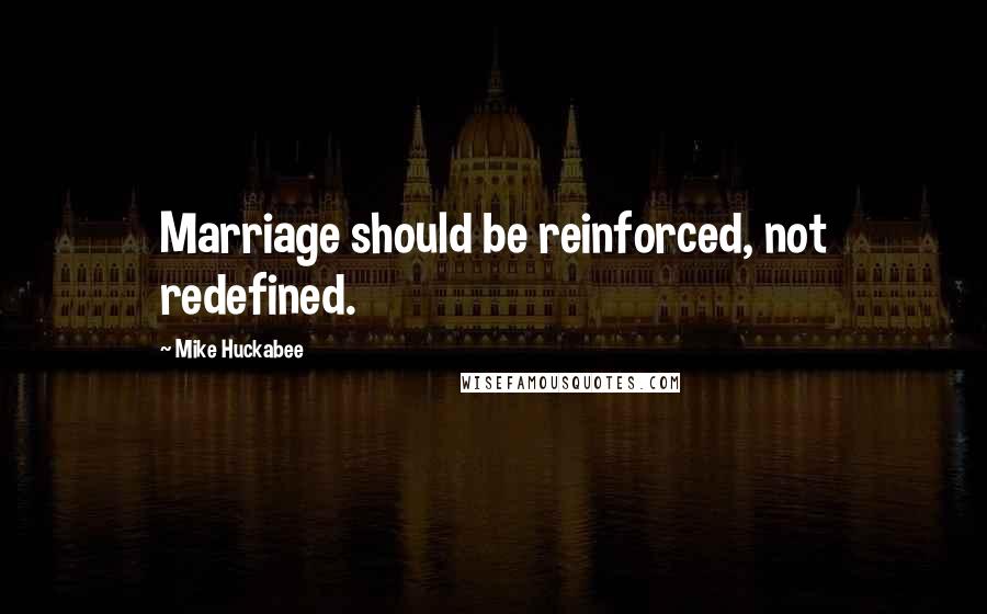 Mike Huckabee Quotes: Marriage should be reinforced, not redefined.