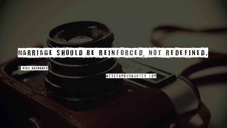 Mike Huckabee Quotes: Marriage should be reinforced, not redefined.