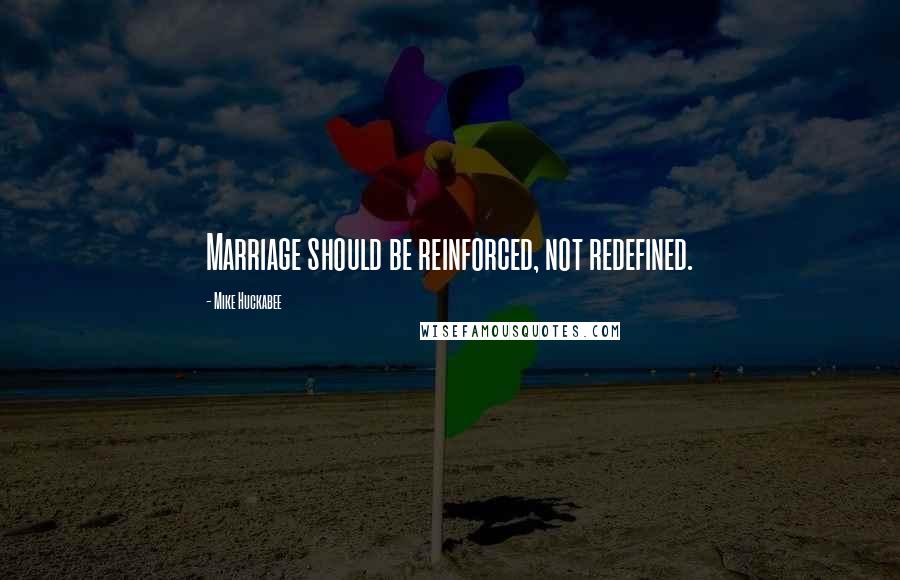 Mike Huckabee Quotes: Marriage should be reinforced, not redefined.