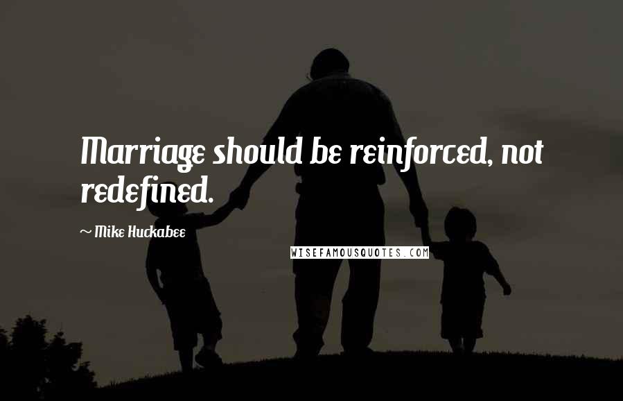 Mike Huckabee Quotes: Marriage should be reinforced, not redefined.