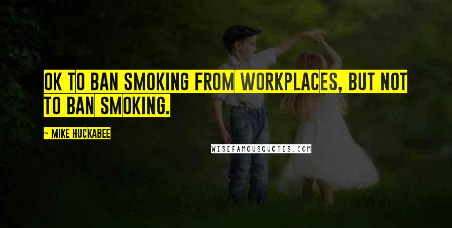 Mike Huckabee Quotes: Ok to ban smoking from workplaces, but not to ban smoking.