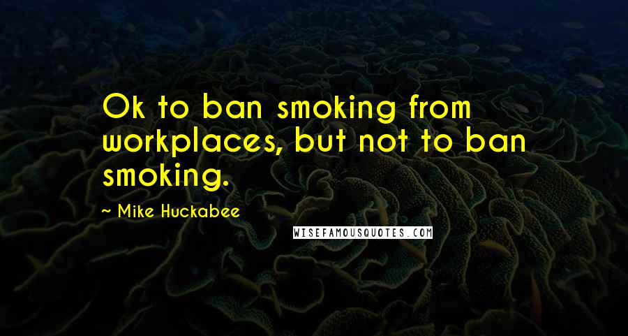 Mike Huckabee Quotes: Ok to ban smoking from workplaces, but not to ban smoking.