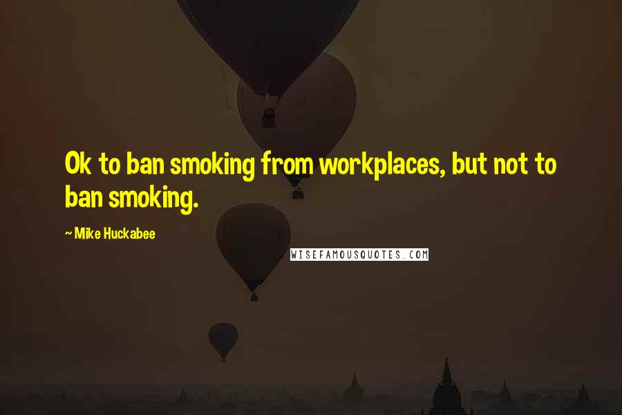 Mike Huckabee Quotes: Ok to ban smoking from workplaces, but not to ban smoking.