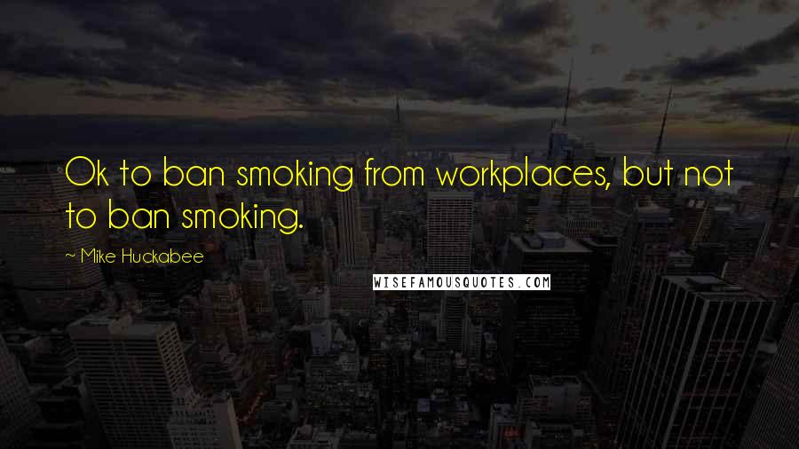 Mike Huckabee Quotes: Ok to ban smoking from workplaces, but not to ban smoking.