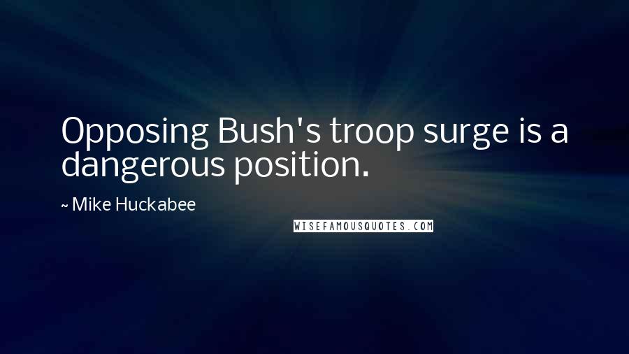 Mike Huckabee Quotes: Opposing Bush's troop surge is a dangerous position.