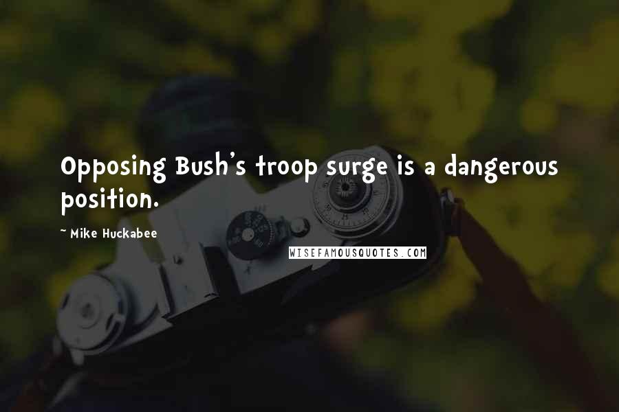 Mike Huckabee Quotes: Opposing Bush's troop surge is a dangerous position.