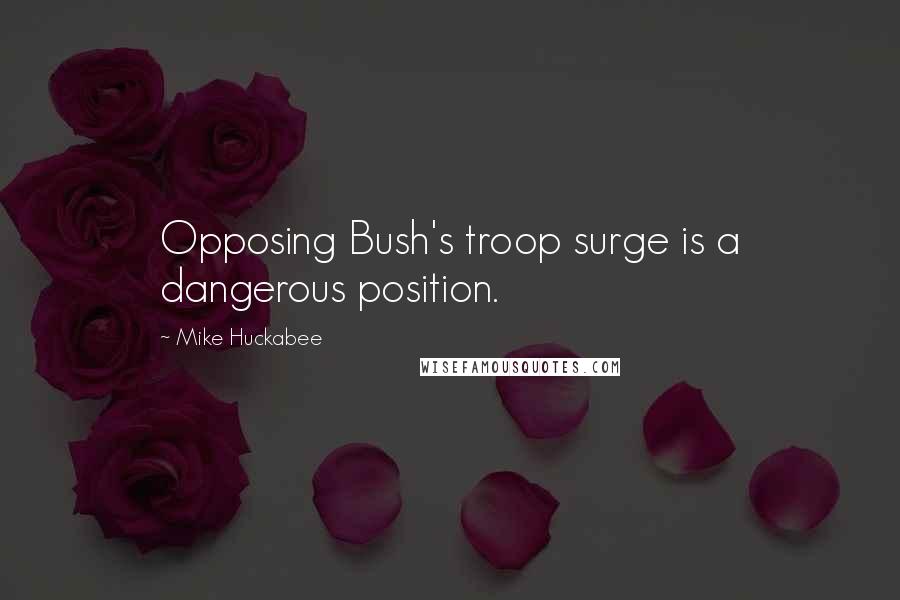 Mike Huckabee Quotes: Opposing Bush's troop surge is a dangerous position.