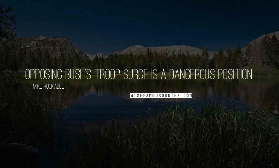 Mike Huckabee Quotes: Opposing Bush's troop surge is a dangerous position.