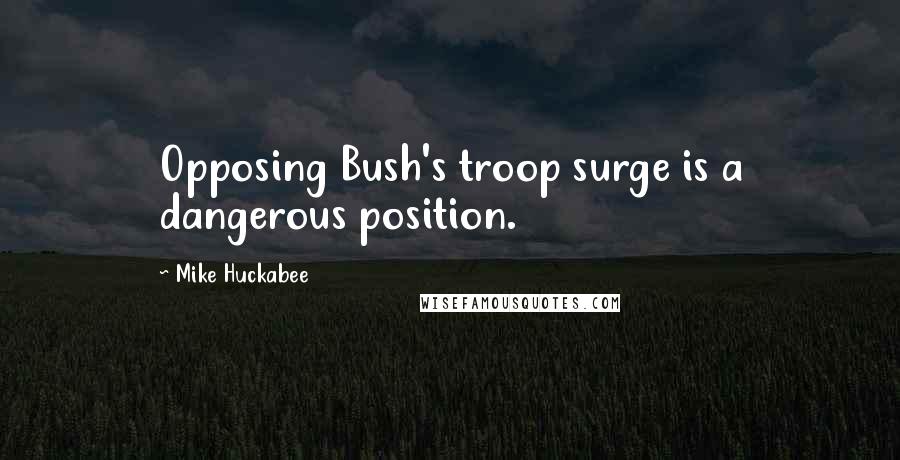 Mike Huckabee Quotes: Opposing Bush's troop surge is a dangerous position.