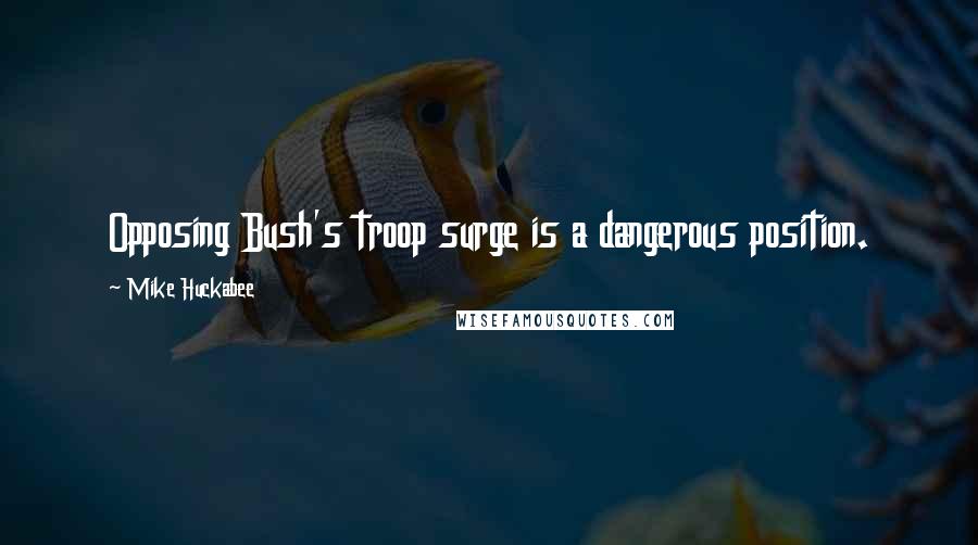 Mike Huckabee Quotes: Opposing Bush's troop surge is a dangerous position.