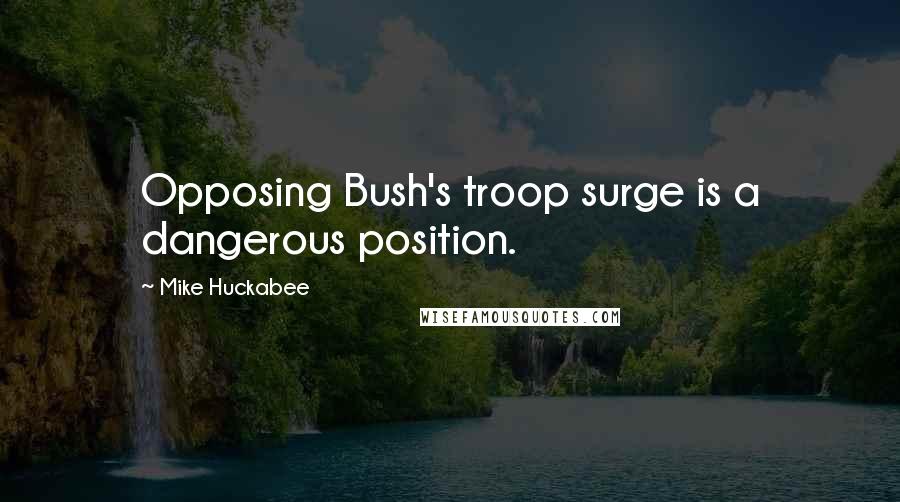 Mike Huckabee Quotes: Opposing Bush's troop surge is a dangerous position.