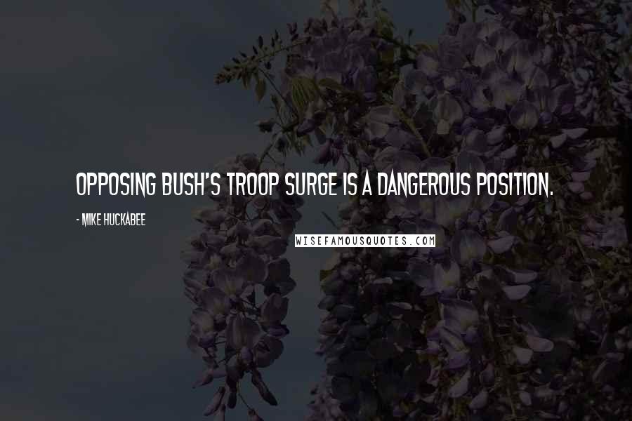 Mike Huckabee Quotes: Opposing Bush's troop surge is a dangerous position.