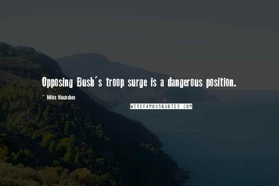 Mike Huckabee Quotes: Opposing Bush's troop surge is a dangerous position.