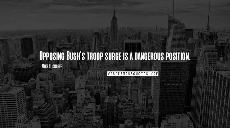 Mike Huckabee Quotes: Opposing Bush's troop surge is a dangerous position.
