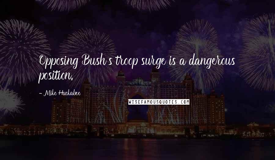 Mike Huckabee Quotes: Opposing Bush's troop surge is a dangerous position.