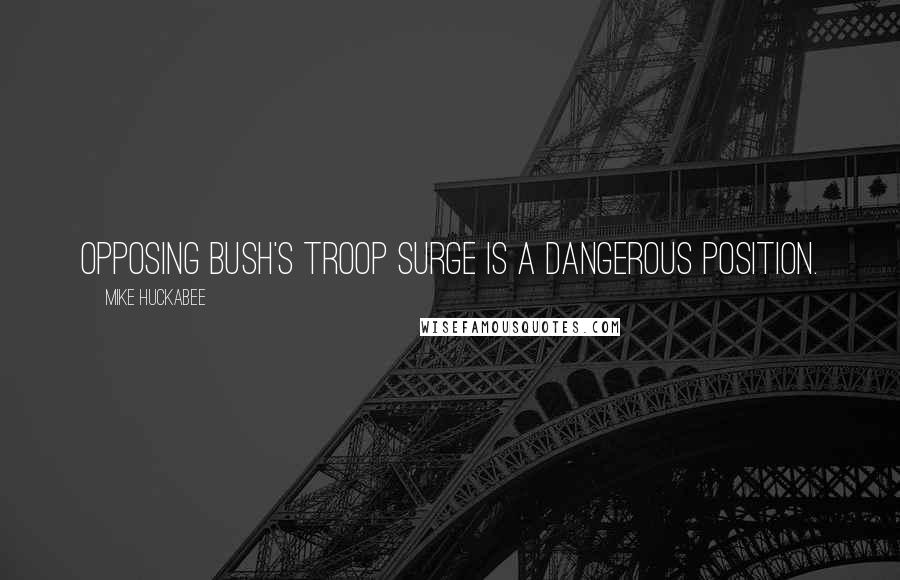 Mike Huckabee Quotes: Opposing Bush's troop surge is a dangerous position.