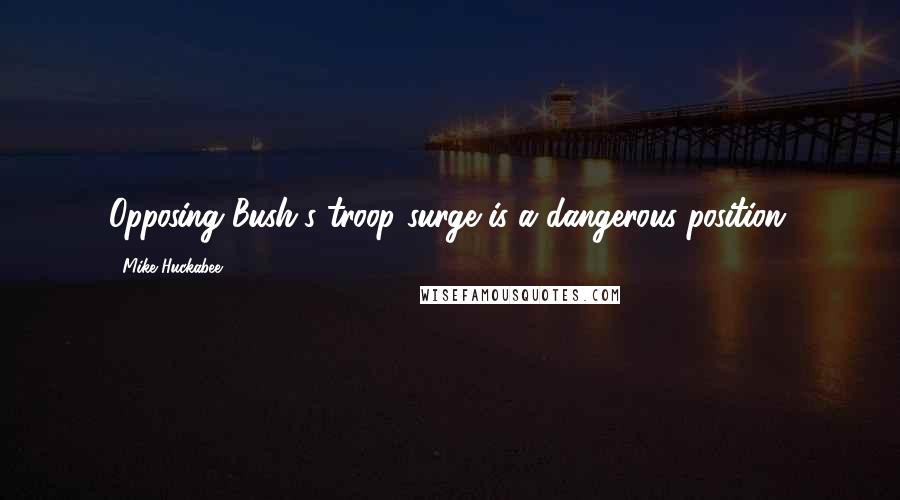 Mike Huckabee Quotes: Opposing Bush's troop surge is a dangerous position.
