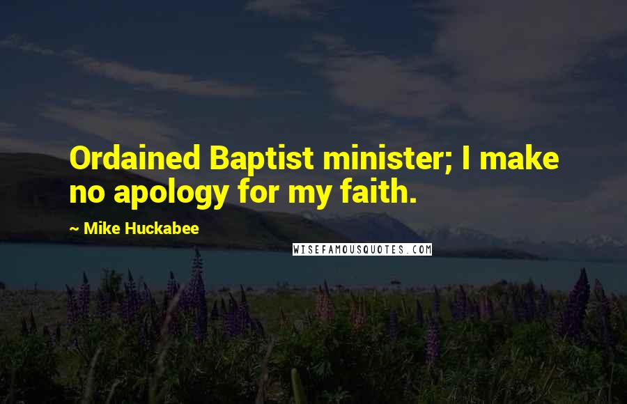 Mike Huckabee Quotes: Ordained Baptist minister; I make no apology for my faith.