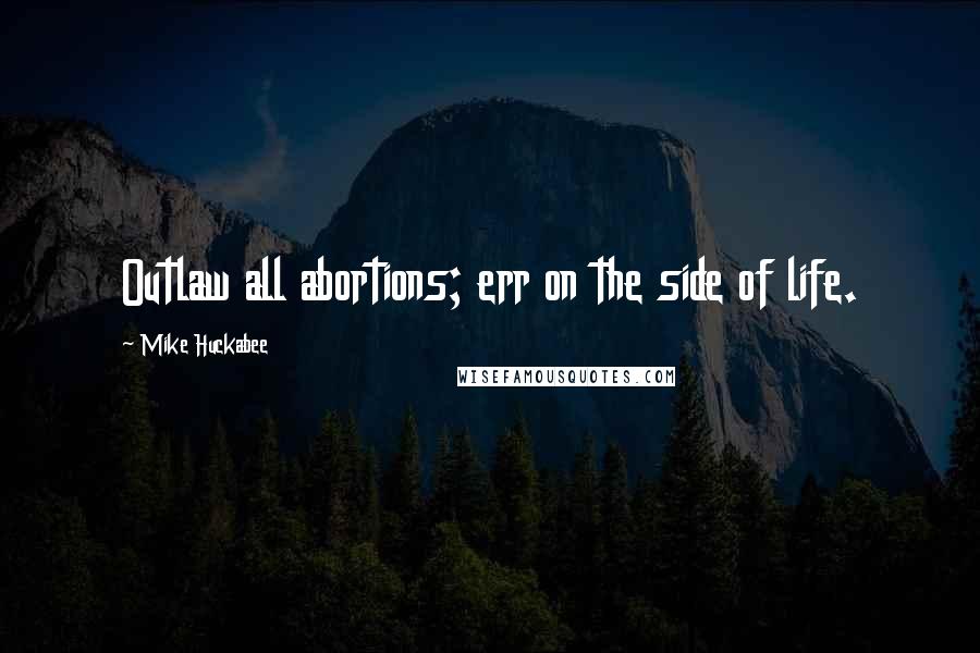 Mike Huckabee Quotes: Outlaw all abortions; err on the side of life.