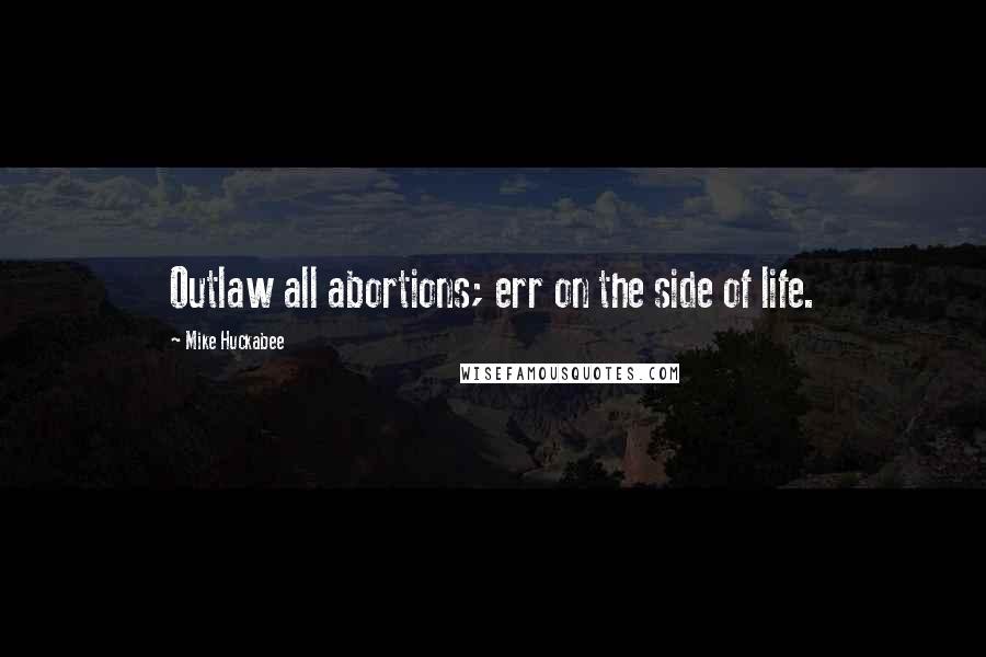 Mike Huckabee Quotes: Outlaw all abortions; err on the side of life.