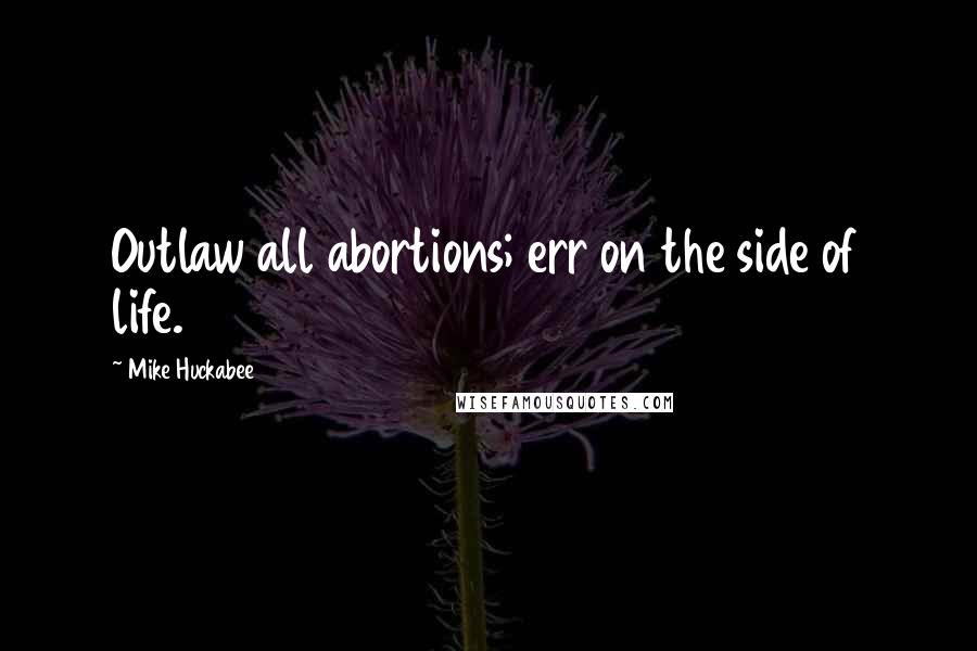 Mike Huckabee Quotes: Outlaw all abortions; err on the side of life.