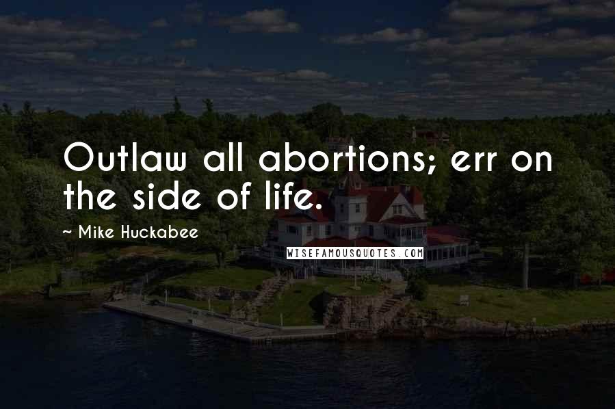 Mike Huckabee Quotes: Outlaw all abortions; err on the side of life.