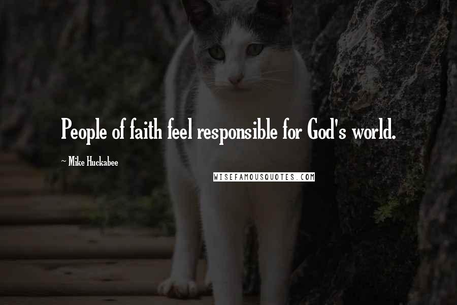 Mike Huckabee Quotes: People of faith feel responsible for God's world.