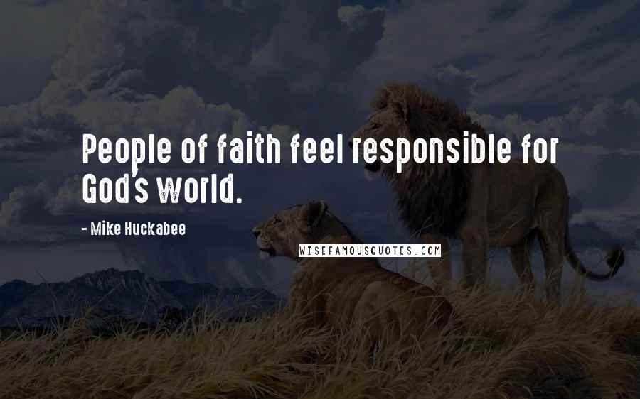 Mike Huckabee Quotes: People of faith feel responsible for God's world.