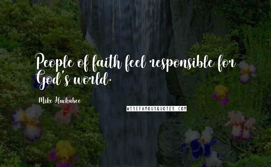 Mike Huckabee Quotes: People of faith feel responsible for God's world.