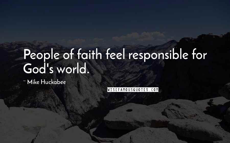 Mike Huckabee Quotes: People of faith feel responsible for God's world.