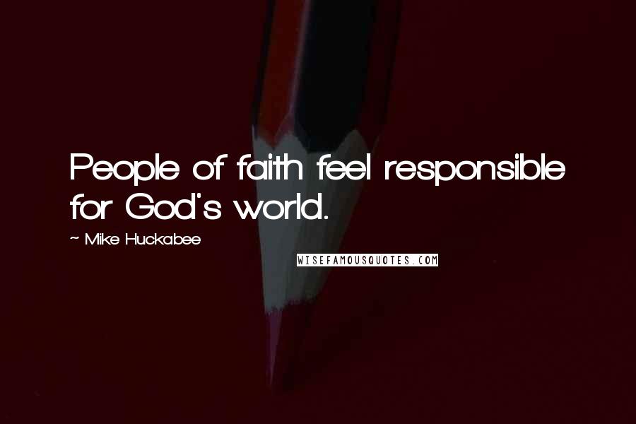 Mike Huckabee Quotes: People of faith feel responsible for God's world.