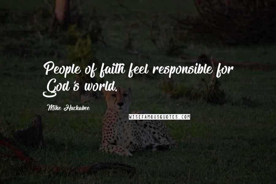 Mike Huckabee Quotes: People of faith feel responsible for God's world.