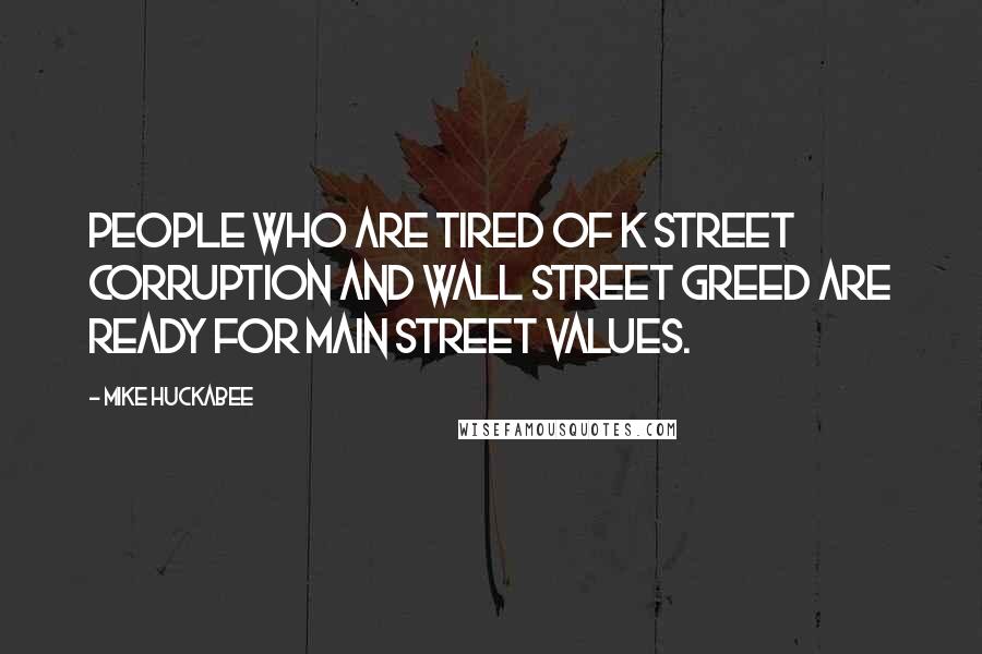 Mike Huckabee Quotes: People who are tired of K Street corruption and Wall Street greed are ready for Main Street Values.