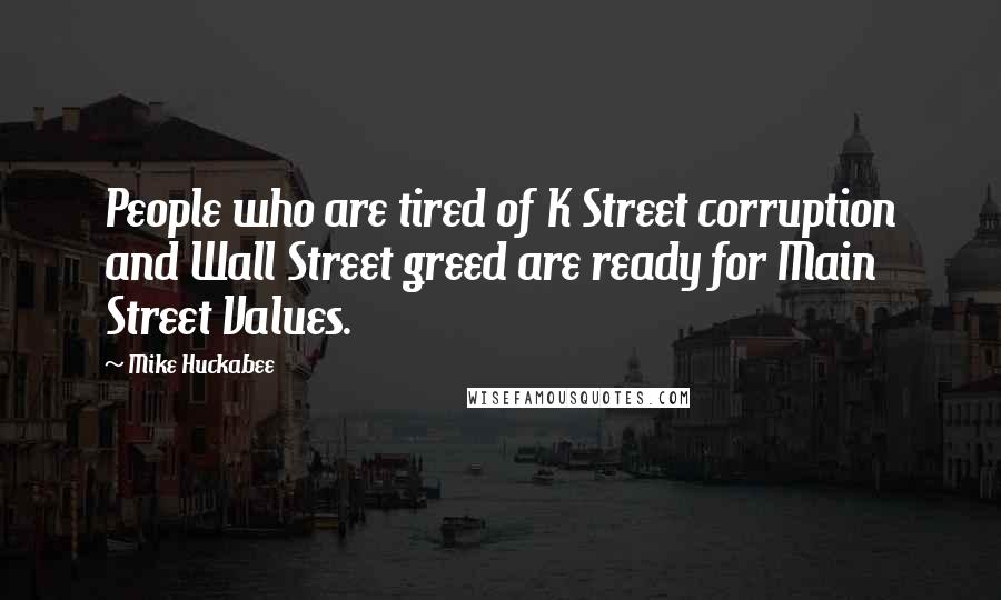 Mike Huckabee Quotes: People who are tired of K Street corruption and Wall Street greed are ready for Main Street Values.