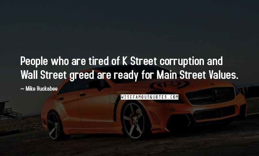 Mike Huckabee Quotes: People who are tired of K Street corruption and Wall Street greed are ready for Main Street Values.