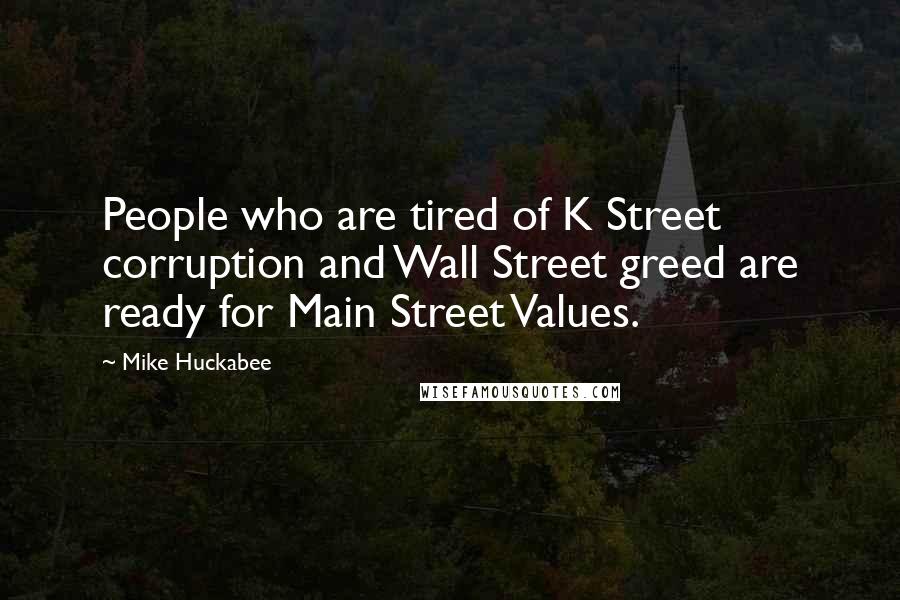 Mike Huckabee Quotes: People who are tired of K Street corruption and Wall Street greed are ready for Main Street Values.