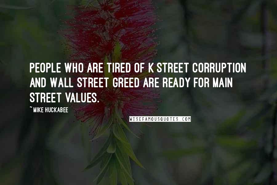 Mike Huckabee Quotes: People who are tired of K Street corruption and Wall Street greed are ready for Main Street Values.