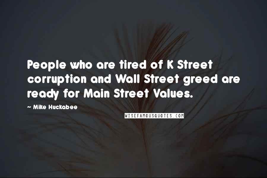 Mike Huckabee Quotes: People who are tired of K Street corruption and Wall Street greed are ready for Main Street Values.