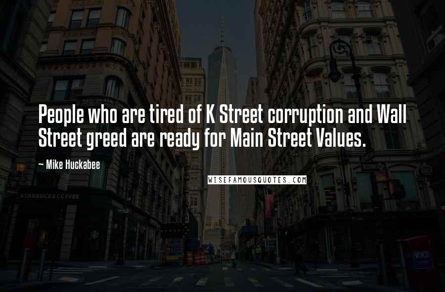 Mike Huckabee Quotes: People who are tired of K Street corruption and Wall Street greed are ready for Main Street Values.