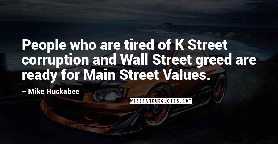 Mike Huckabee Quotes: People who are tired of K Street corruption and Wall Street greed are ready for Main Street Values.