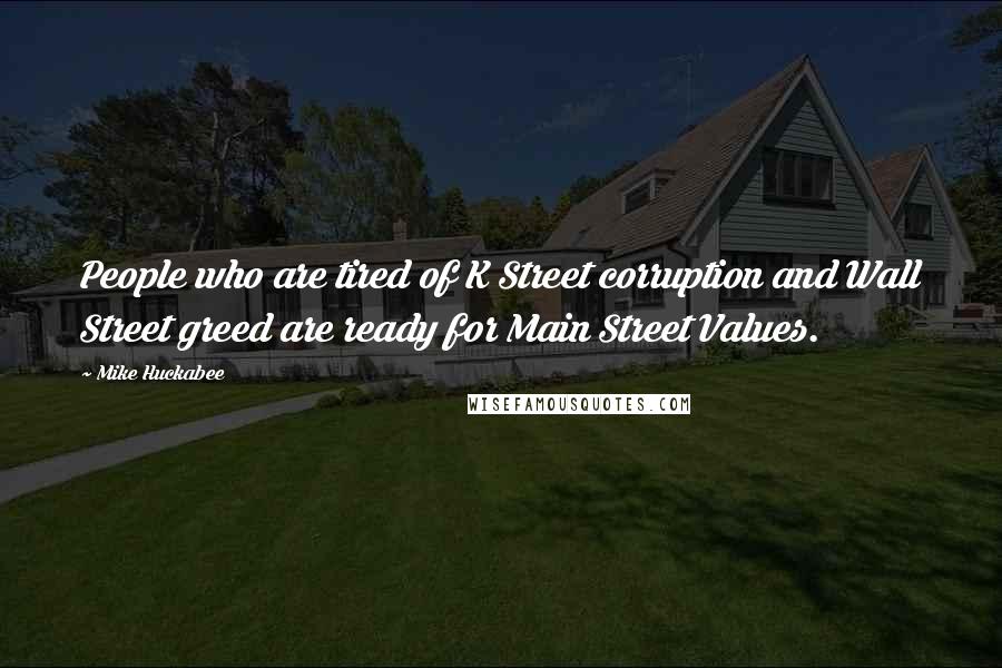 Mike Huckabee Quotes: People who are tired of K Street corruption and Wall Street greed are ready for Main Street Values.