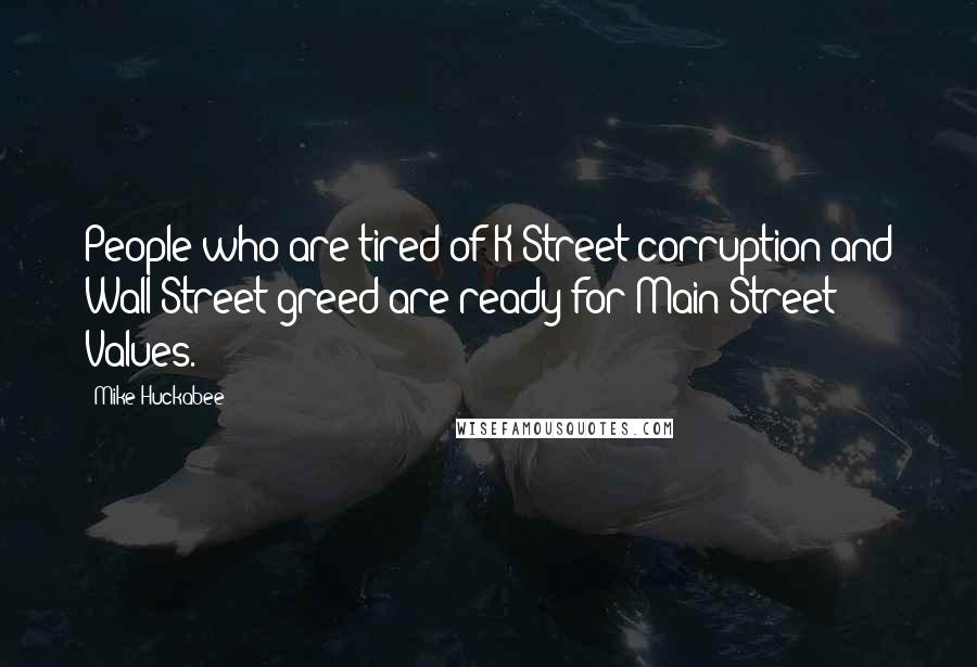 Mike Huckabee Quotes: People who are tired of K Street corruption and Wall Street greed are ready for Main Street Values.