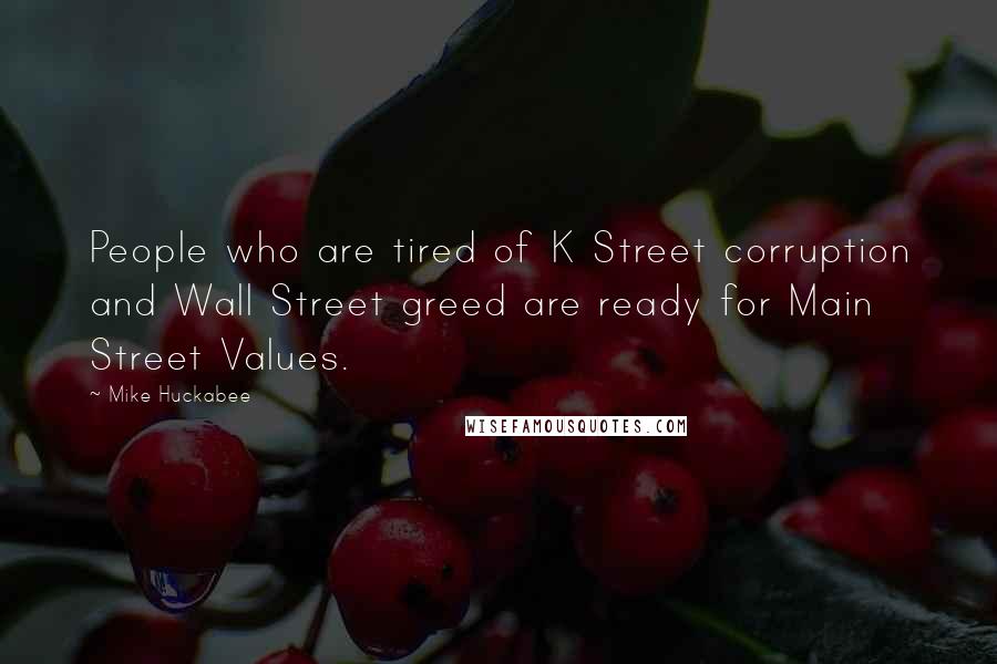 Mike Huckabee Quotes: People who are tired of K Street corruption and Wall Street greed are ready for Main Street Values.