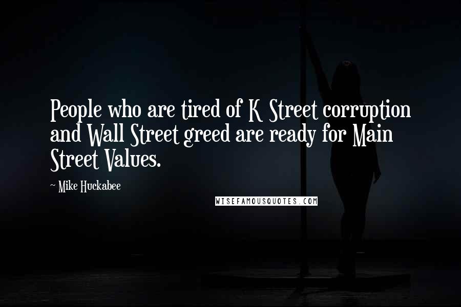 Mike Huckabee Quotes: People who are tired of K Street corruption and Wall Street greed are ready for Main Street Values.