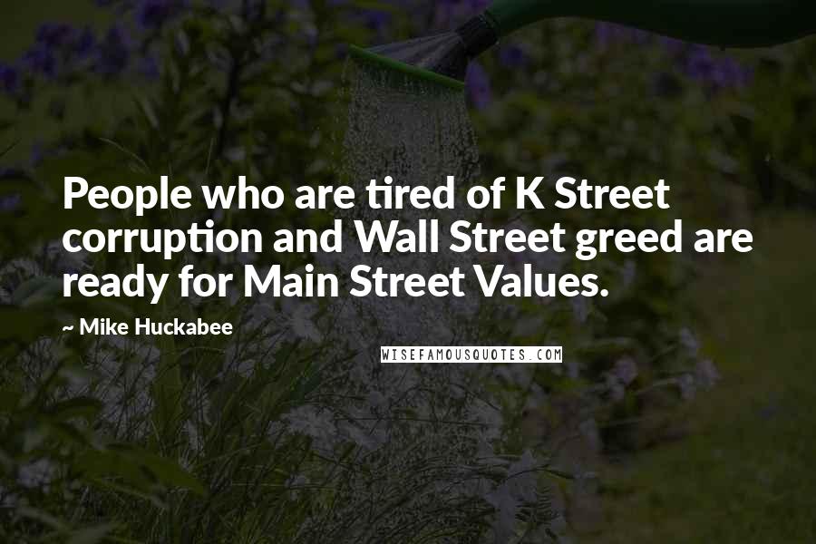 Mike Huckabee Quotes: People who are tired of K Street corruption and Wall Street greed are ready for Main Street Values.