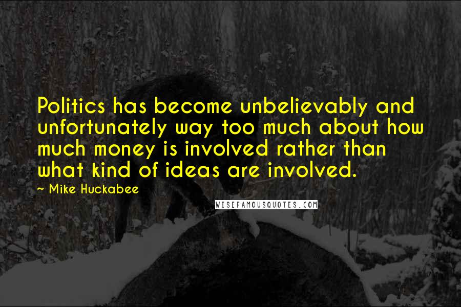 Mike Huckabee Quotes: Politics has become unbelievably and unfortunately way too much about how much money is involved rather than what kind of ideas are involved.