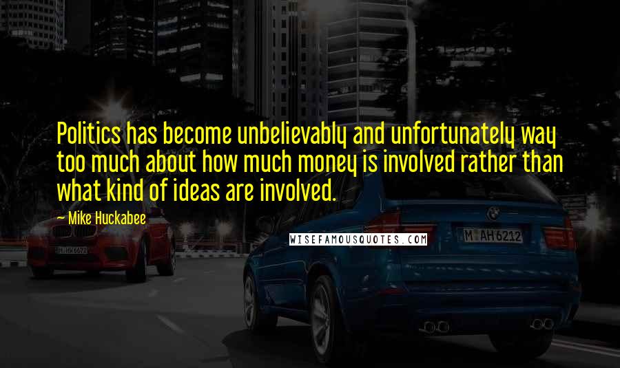 Mike Huckabee Quotes: Politics has become unbelievably and unfortunately way too much about how much money is involved rather than what kind of ideas are involved.